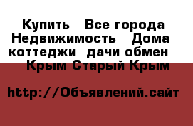 Купить - Все города Недвижимость » Дома, коттеджи, дачи обмен   . Крым,Старый Крым